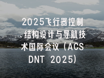 2025飞行器控制、结构设计与导航技术国际会议（ACSDNT 2025）
