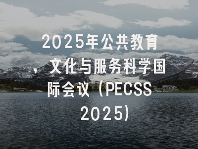 2025年公共教育，文化与服务科学国际会议（PECSS 2025）