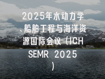 2025年水动力学、船舶工程与海洋资源国际会议（ICHSEMR 2025）