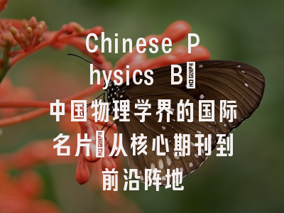Chinese Physics B：中国物理学界的国际名片_从核心期刊到前沿阵地