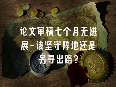 论文审稿七个月无进展-该坚守阵地还是另寻出路？