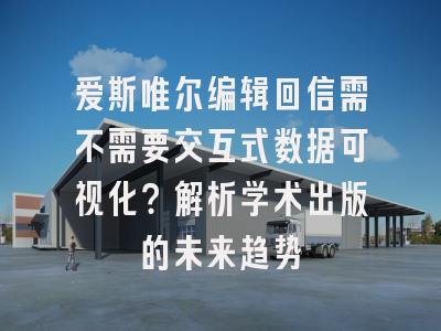 爱斯唯尔编辑回信需不需要交互式数据可视化？解析学术出版的未来趋势