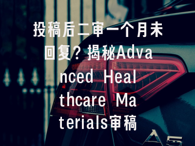 投稿后二审一个月未回复？揭秘Advanced Healthcare Materials审稿流程