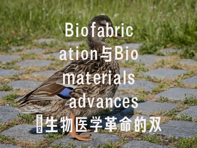 Biofabrication与Biomaterials advances：生物医学革命的双引擎