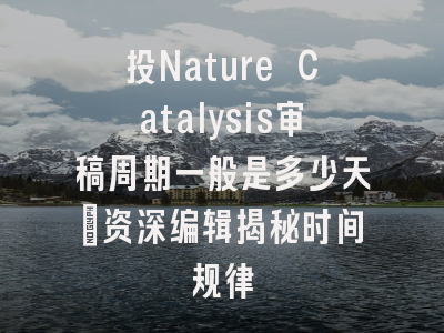 投Nature Catalysis审稿周期一般是多少天_资深编辑揭秘时间规律
