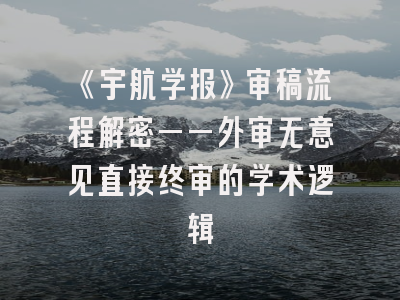 《宇航学报》审稿流程解密——外审无意见直接终审的学术逻辑