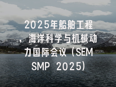 2025年船舶工程，海洋科学与机械动力国际会议（SEMSMP 2025）