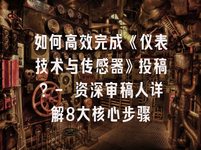 如何高效完成《仪表技术与传感器》投稿？- 资深审稿人详解8大核心步骤