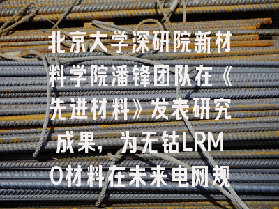 北京大学深研院新材料学院潘锋团队在《先进材料》发表研究成果，为无钴LRMO材料在未来电网规模储能及电动汽车等产业中的应用提供了重要支撑