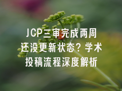 JCP三审完成两周还没更新状态？学术投稿流程深度解析