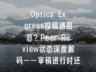 Optics Express投稿遇困惑？Peer Review状态深度解码——审稿进行时还是寻找审稿人？