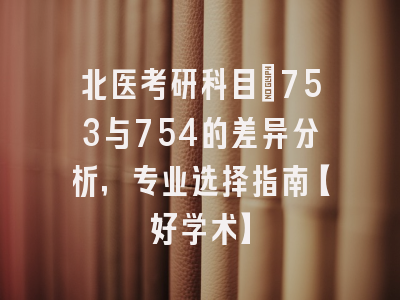 北医考研科目：753与754的差异分析，专业选择指南【好学术】