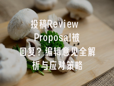 投稿Review Proposal被回复？编辑意见全解析与应对策略