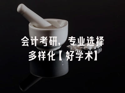 会计考研，专业选择多样化【好学术】
