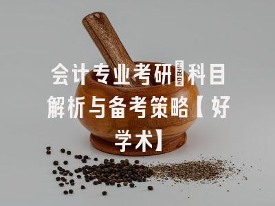 会计专业考研：科目解析与备考策略【好学术】