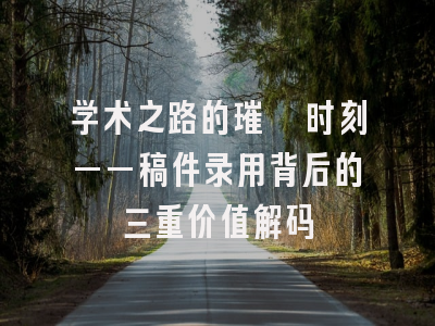 学术之路的璀璨时刻——稿件录用背后的三重价值解码
