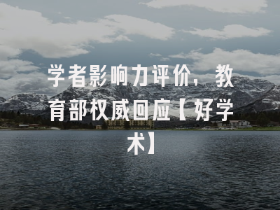 学者影响力评价，教育部权威回应【好学术】