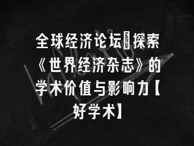 全球经济论坛：探索《世界经济杂志》的学术价值与影响力【好学术】
