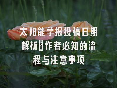 太阳能学报投稿日期解析_作者必知的流程与注意事项