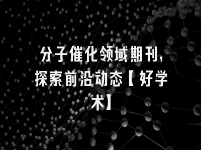 分子催化领域期刊，探索前沿动态【好学术】