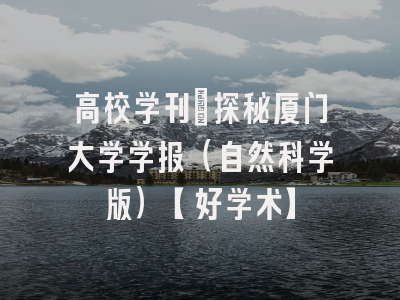 高校学刊：探秘厦门大学学报（自然科学版）【好学术】