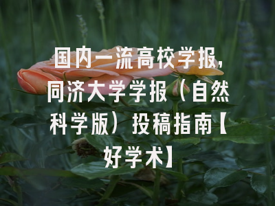国内一流高校学报，同济大学学报（自然科学版）投稿指南【好学术】