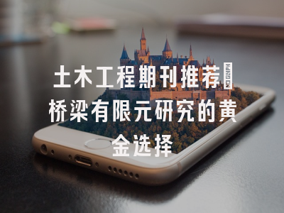 土木工程期刊推荐：桥梁有限元研究的黄金选择