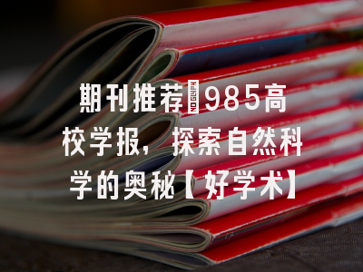 期刊推荐：985高校学报，探索自然科学的奥秘【好学术】