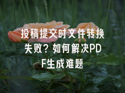 投稿提交时文件转换失败？如何解决PDF生成难题