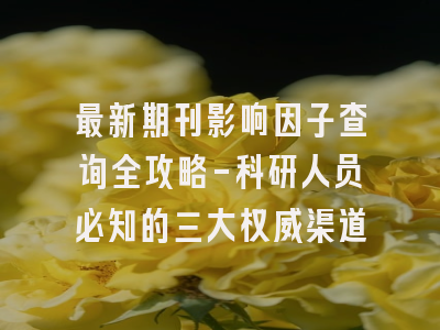 最新期刊影响因子查询全攻略-科研人员必知的三大权威渠道
