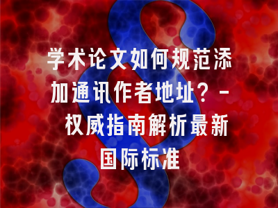 学术论文如何规范添加通讯作者地址？- 权威指南解析最新国际标准