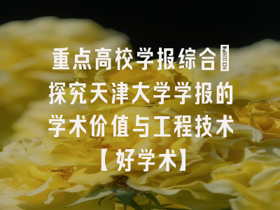 重点高校学报综合：探究天津大学学报的学术价值与工程技术【好学术】