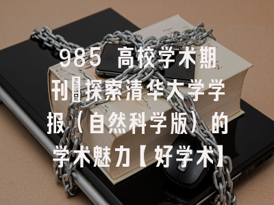 985 高校学术期刊：探索清华大学学报（自然科学版）的学术魅力【好学术】