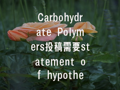 Carbohydrate Polymers投稿需要statement of hypothesis？这3种模板直接套用！