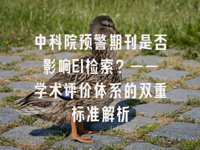中科院预警期刊是否影响EI检索？——学术评价体系的双重标准解析