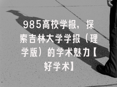 985高校学报，探索吉林大学学报（理学版）的学术魅力【好学术】