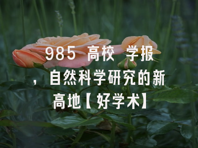 985 高校 学报，自然科学研究的新高地【好学术】
