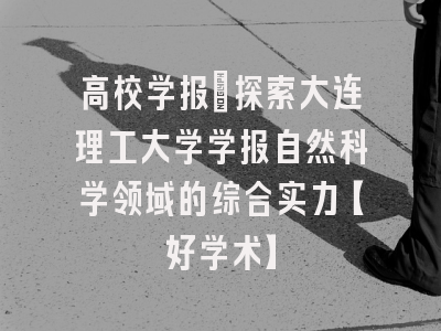 高校学报：探索大连理工大学学报自然科学领域的综合实力【好学术】