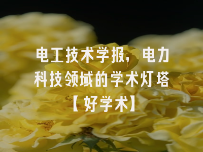 电工技术学报，电力科技领域的学术灯塔【好学术】