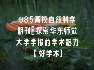 985高校自然科学期刊：探索华东师范大学学报的学术魅力【好学术】