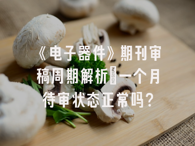 《电子器件》期刊审稿周期解析_一个月待审状态正常吗？