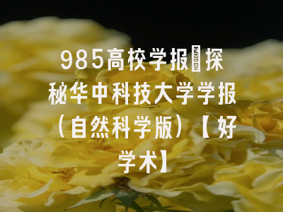 985高校学报：探秘华中科技大学学报（自然科学版）【好学术】