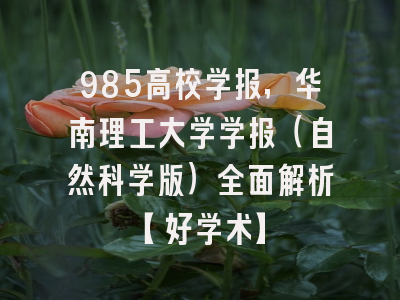 985高校学报，华南理工大学学报（自然科学版）全面解析【好学术】