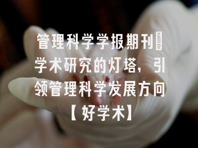 管理科学学报期刊：学术研究的灯塔，引领管理科学发展方向【好学术】