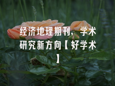 经济地理期刊，学术研究新方向【好学术】