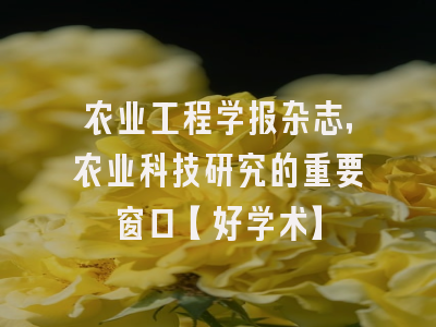 农业工程学报杂志，农业科技研究的重要窗口【好学术】