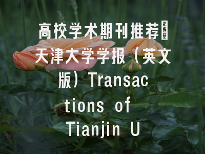 高校学术期刊推荐：天津大学学报（英文版）Transactions of Tianjin University【好学术】