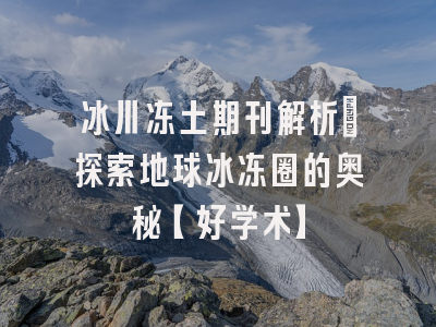 冰川冻土期刊解析：探索地球冰冻圈的奥秘【好学术】