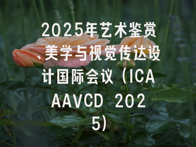 2025年艺术鉴赏、美学与视觉传达设计国际会议（ICAAAVCD 2025）