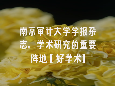 南京审计大学学报杂志，学术研究的重要阵地【好学术】